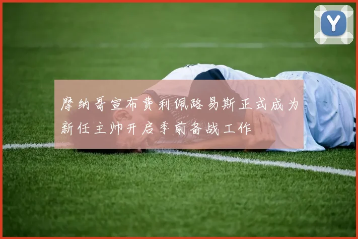 摩纳哥宣布费利佩路易斯正式成为新任主帅开启季前备战工作
