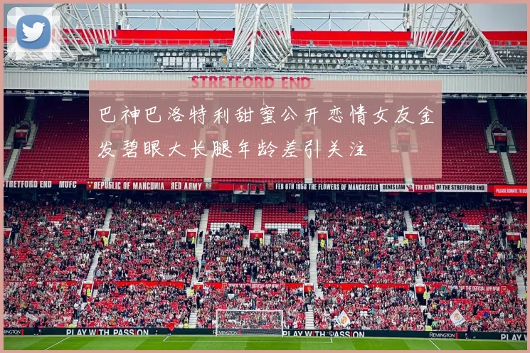巴神巴洛特利甜蜜公开恋情女友金发碧眼大长腿年龄差引关注
