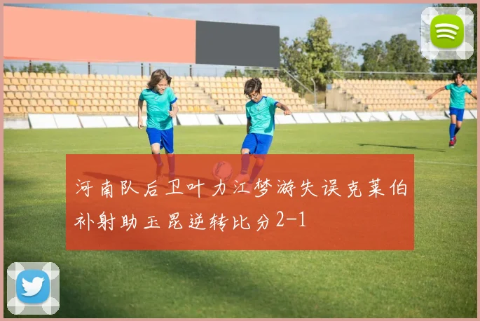 河南队后卫叶力江梦游失误克莱伯补射助玉昆逆转比分2-1