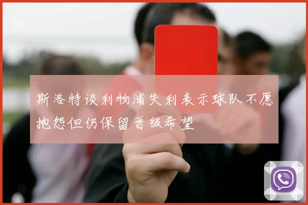 斯洛特谈利物浦失利表示球队不愿抱怨但仍保留晋级希望