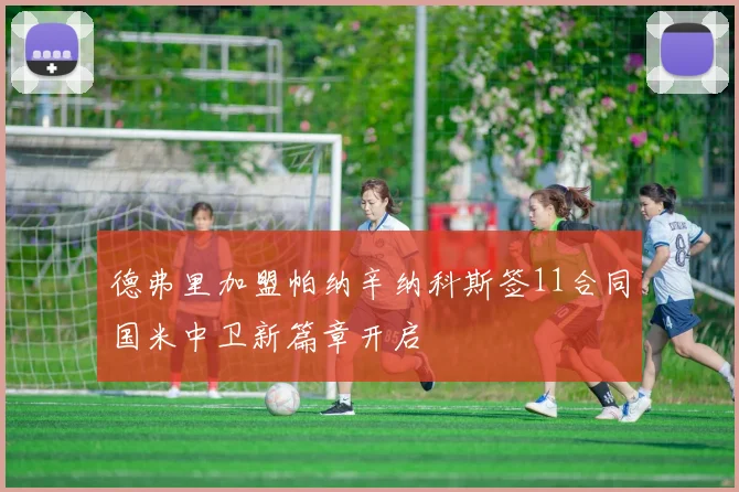 德弗里加盟帕纳辛纳科斯签11合同国米中卫新篇章开启