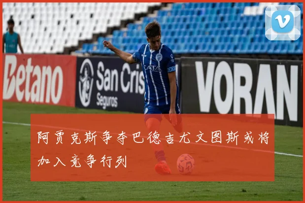 阿贾克斯争夺巴德吉尤文图斯或将加入竞争行列