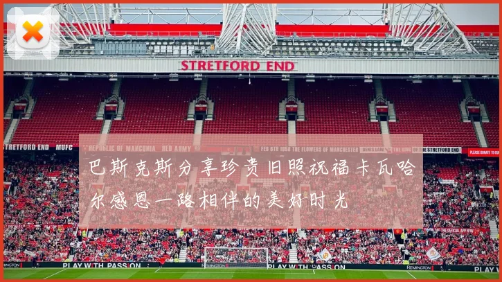 巴斯克斯分享珍贵旧照祝福卡瓦哈尔感恩一路相伴的美好时光