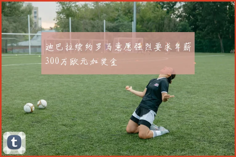 迪巴拉续约罗马意愿强烈要求年薪300万欧元加奖金