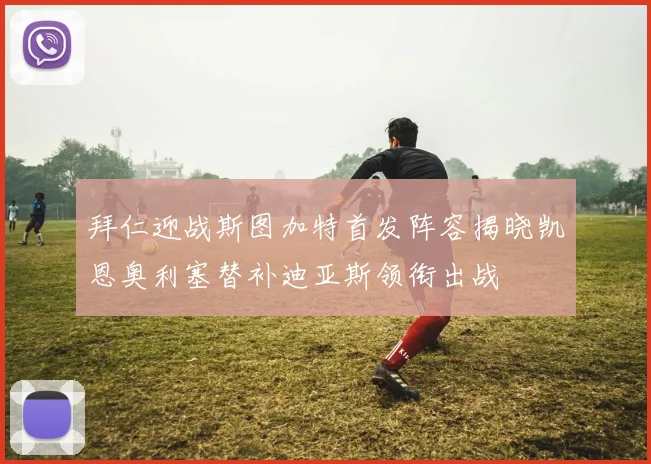 拜仁迎战斯图加特首发阵容揭晓凯恩奥利塞替补迪亚斯领衔出战