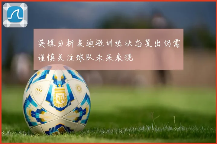 英媒分析麦迪逊训练状态复出仍需谨慎关注球队未来表现