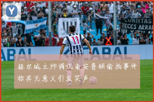 赫尔城主帅调侃南安普顿偷拍事件称其无意义引发笑声