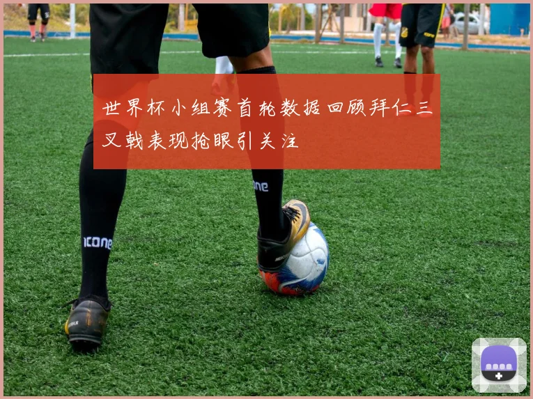 世界杯小组赛首轮数据回顾拜仁三叉戟表现抢眼引关注