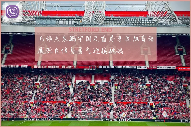 毛伟杰朱鹏宇国足首秀李国旭寄语展现自信与勇气迎接挑战