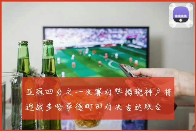 亚冠四分之一决赛对阵揭晓神户将迎战多哈萨德町田对决吉达联合