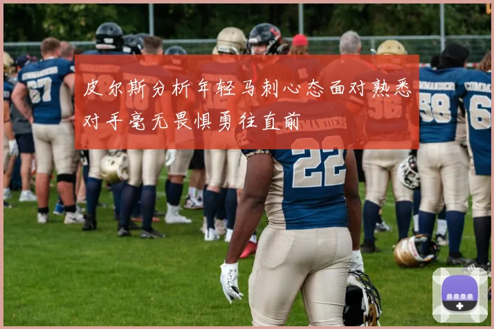 皮尔斯分析年轻马刺心态面对熟悉对手毫无畏惧勇往直前