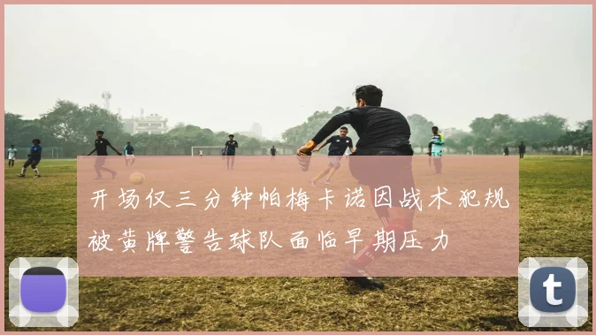 开场仅三分钟帕梅卡诺因战术犯规被黄牌警告球队面临早期压力