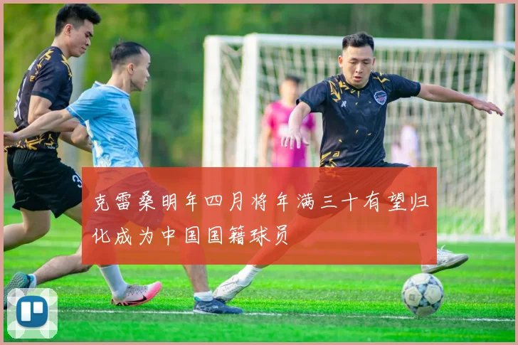 克雷桑明年四月将年满三十有望归化成为中国国籍球员