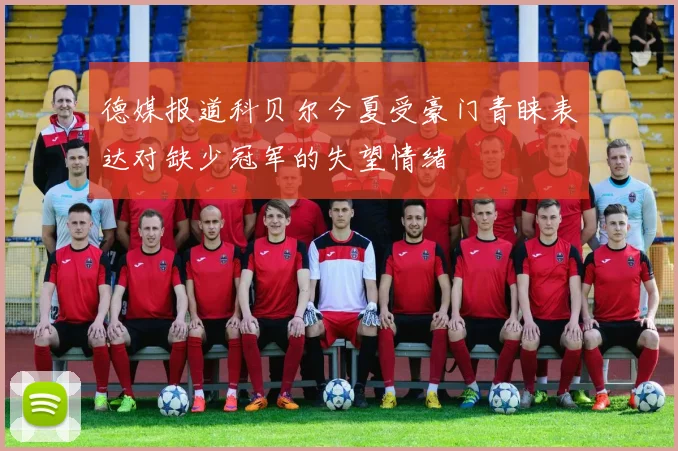 德媒报道科贝尔今夏受豪门青睐表达对缺少冠军的失望情绪
