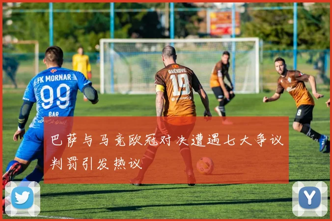 巴萨与马竞欧冠对决遭遇七大争议判罚引发热议