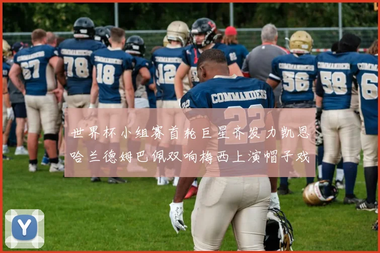 世界杯小组赛首轮巨星齐发力凯恩哈兰德姆巴佩双响梅西上演帽子戏法