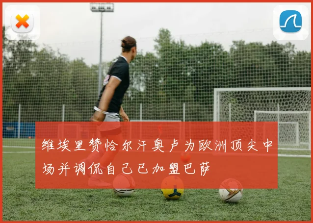 维埃里赞恰尔汗奥卢为欧洲顶尖中场并调侃自己已加盟巴萨