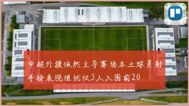 中超外援依然主导赛场本土球员射手榜表现堪忧仅3人入围前20