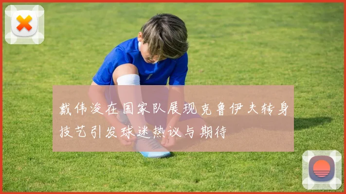 戴伟浚在国家队展现克鲁伊夫转身技艺引发球迷热议与期待