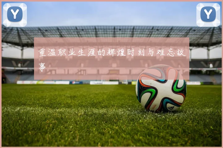 重温职业生涯的辉煌时刻与难忘故事