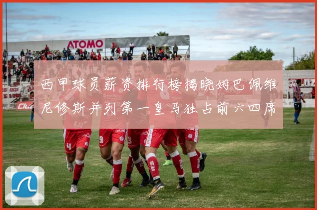 西甲球员薪资排行榜揭晓姆巴佩维尼修斯并列第一皇马独占前六四席