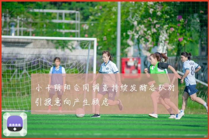 小卡阴阳合同调查持续发酵各队对引援意向产生顾虑