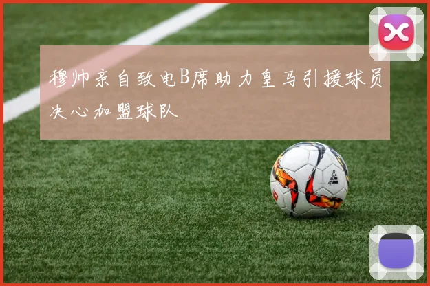 穆帅亲自致电B席助力皇马引援球员决心加盟球队