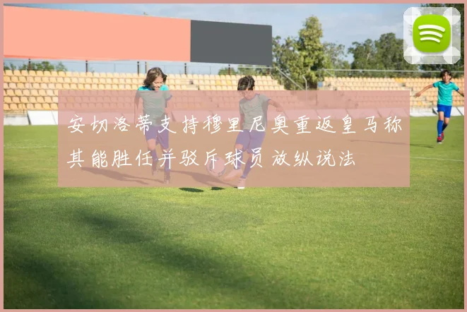 安切洛蒂支持穆里尼奥重返皇马称其能胜任并驳斥球员放纵说法