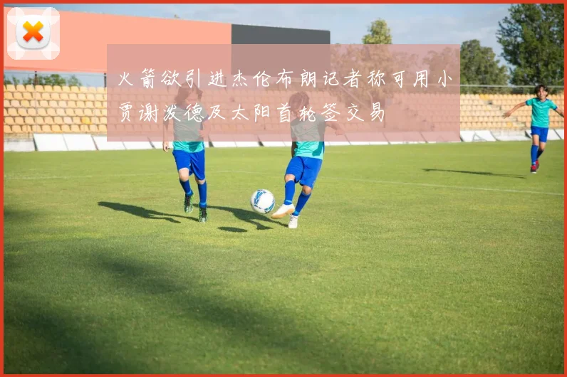 火箭欲引进杰伦布朗记者称可用小贾谢泼德及太阳首轮签交易