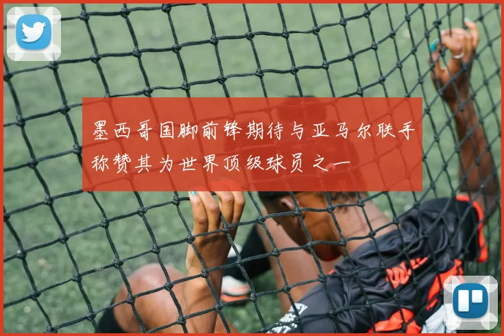 墨西哥国脚前锋期待与亚马尔联手称赞其为世界顶级球员之一