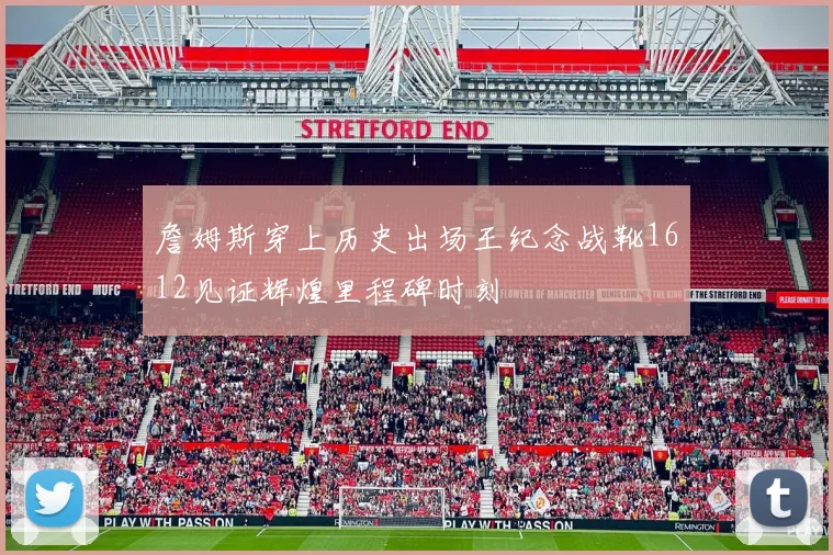 詹姆斯穿上历史出场王纪念战靴1612见证辉煌里程碑时刻