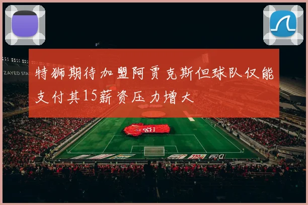 特狮期待加盟阿贾克斯但球队仅能支付其15薪资压力增大