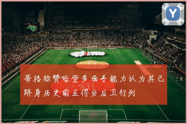 蒂格称赞哈登多面手能力认为其已跻身历史前五得分后卫行列