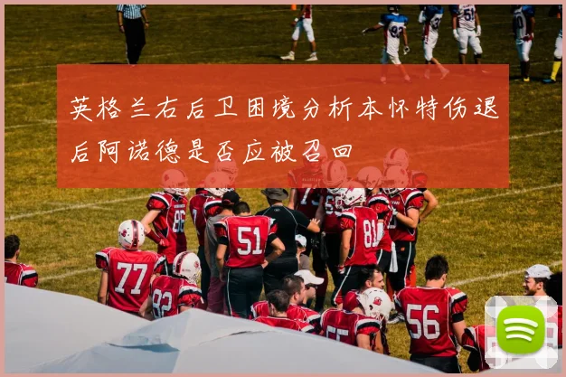 英格兰右后卫困境分析本怀特伤退后阿诺德是否应被召回