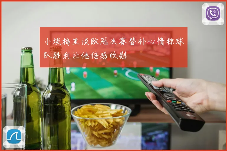 小埃梅里谈欧冠决赛替补心情称球队胜利让他倍感欣慰