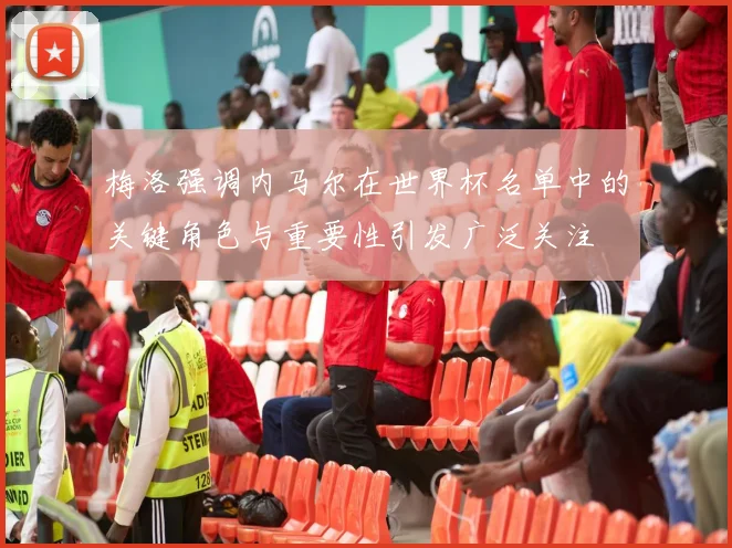 梅洛强调内马尔在世界杯名单中的关键角色与重要性引发广泛关注