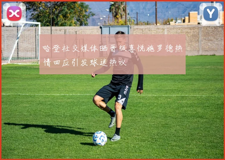 哈登社交媒体晒晋级喜悦施罗德热情回应引发球迷热议
