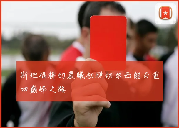 斯坦福桥的晨曦初现切尔西能否重回巅峰之路